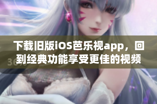 下载旧版iOS芭乐视app，回到经典功能享受更佳的视频体验