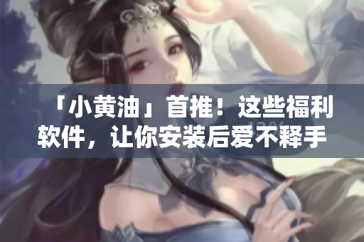 「小黄油」首推！这些福利软件，让你安装后爱不释手！
