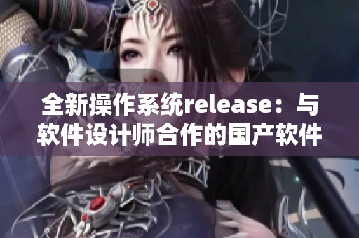 全新操作系统release：与软件设计师合作的国产软件顶尖之作