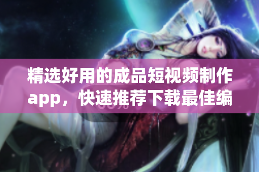 精选好用的成品短视频制作app，快速推荐下载最佳编辑利器