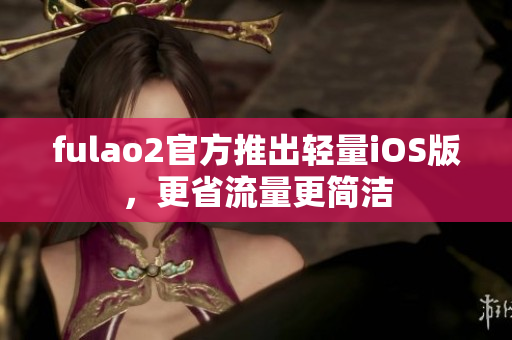 fulao2官方推出轻量iOS版，更省流量更简洁