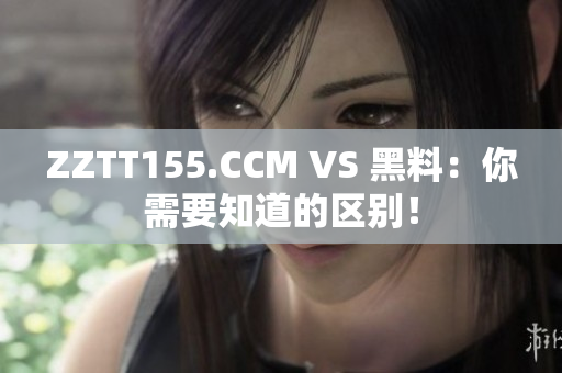 ZZTT155.CCM VS 黑料：你需要知道的区别！