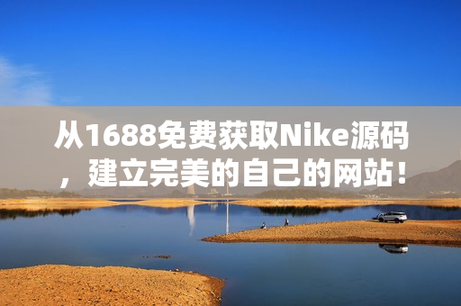 从1688免费获取Nike源码，建立完美的自己的网站！