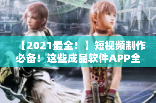 【2021最全！】短视频制作必备！这些成品软件APP全搜罗！