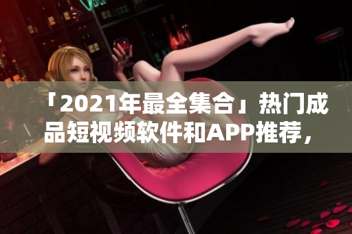 「2021年最全集合」热门成品短视频软件和APP推荐，完美满足你的拍摄需求！