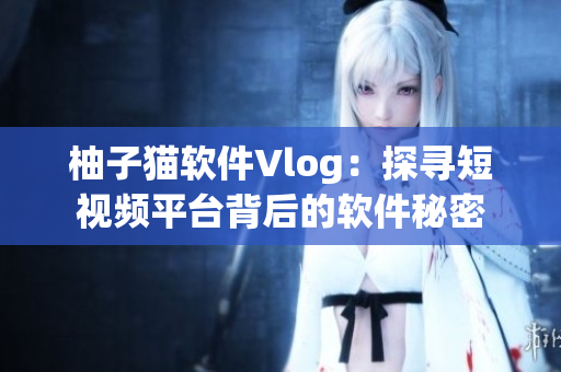柚子猫软件Vlog：探寻短视频平台背后的软件秘密