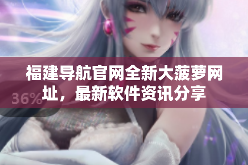 福建导航官网全新大菠萝网址，最新软件资讯分享