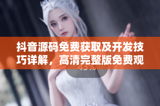 抖音源码免费获取及开发技巧详解，高清完整版免费观看赏析