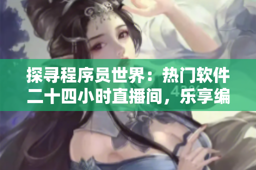 探寻程序员世界：热门软件二十四小时直播间，乐享编程技术与互联网文化