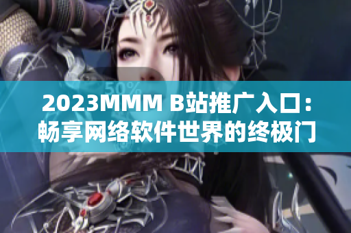 2023MMM B站推广入口：畅享网络软件世界的终极门户