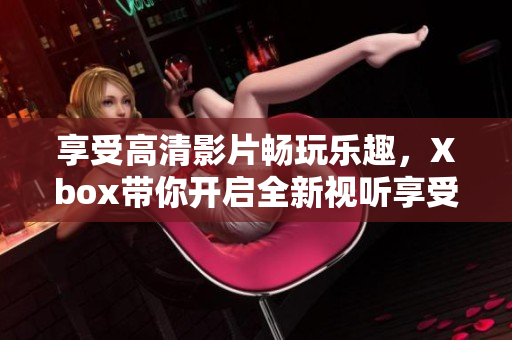 享受高清影片畅玩乐趣，Xbox带你开启全新视听享受