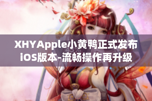 XHYApple小黄鸭正式发布iOS版本-流畅操作再升级