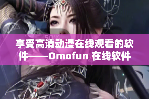 享受高清动漫在线观看的软件——Omofun 在线软件