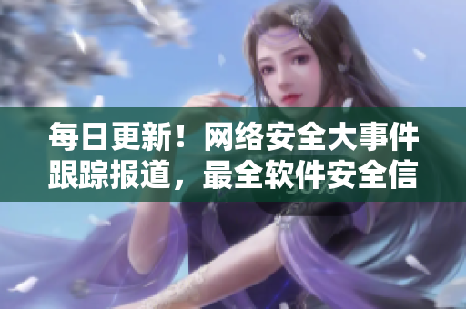 每日更新！网络安全大事件跟踪报道，最全软件安全信息一网打尽
