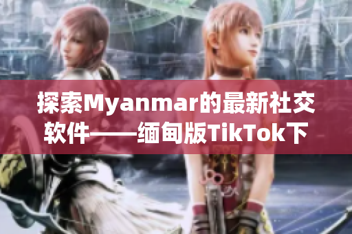 探索Myanmar的最新社交软件——缅甸版TikTok下载全指南