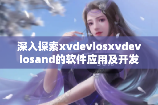 深入探索xvdeviosxvdeviosand的软件应用及开发方法