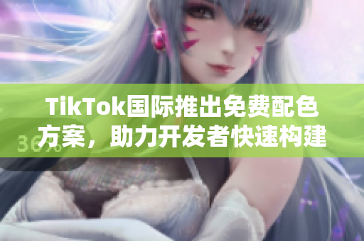 TikTok国际推出免费配色方案，助力开发者快速构建个性化网络软件