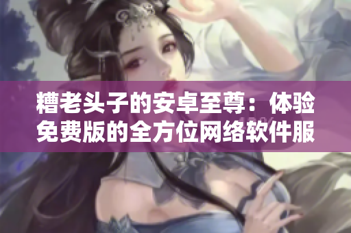 糟老头子的安卓至尊：体验免费版的全方位网络软件服务