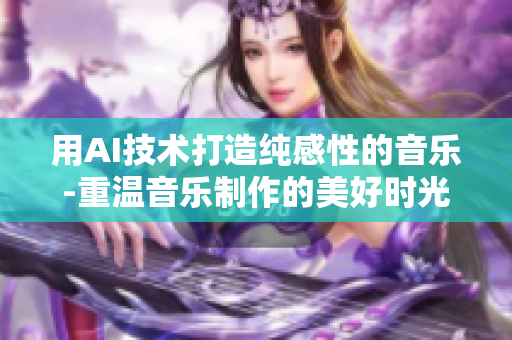 用AI技术打造纯感性的音乐-重温音乐制作的美好时光