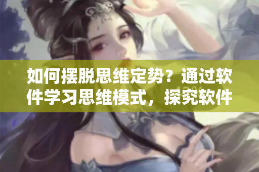 如何摆脱思维定势？通过软件学习思维模式，探究软件开发的灵活性与创新性。