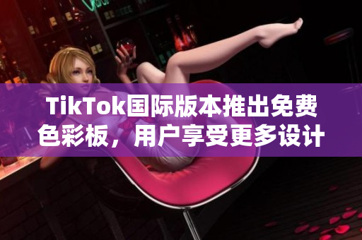 TikTok国际版本推出免费色彩板，用户享受更多设计自由
