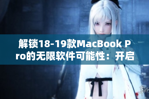 解锁18-19款MacBook Pro的无限软件可能性：开启您的创意世界