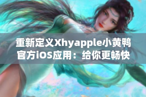 重新定义Xhyapple小黄鸭官方iOS应用：给你更畅快的使用体验！