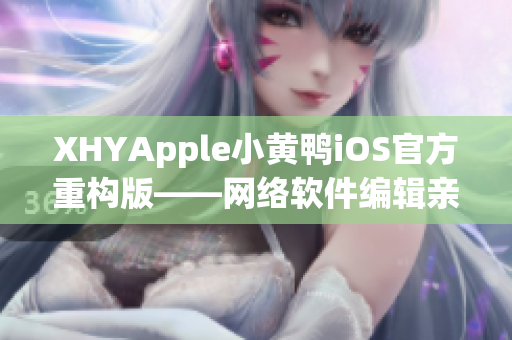 XHYApple小黄鸭iOS官方重构版——网络软件编辑亲测体验分享