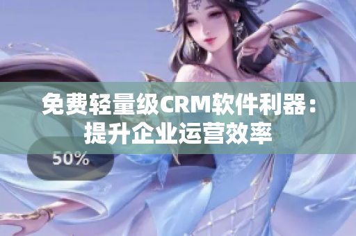 免费轻量级CRM软件利器：提升企业运营效率