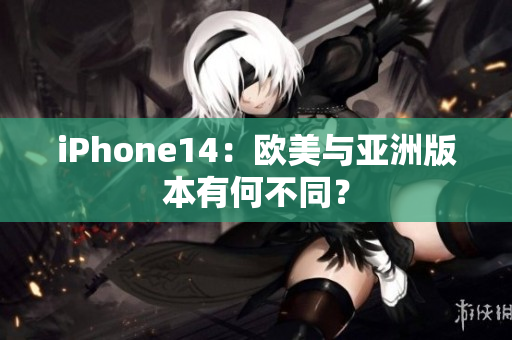 iPhone14：欧美与亚洲版本有何不同？