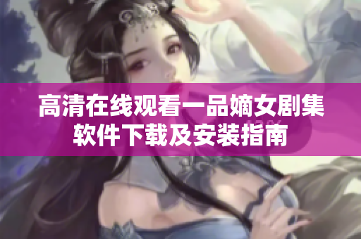 高清在线观看一品嫡女剧集软件下载及安装指南