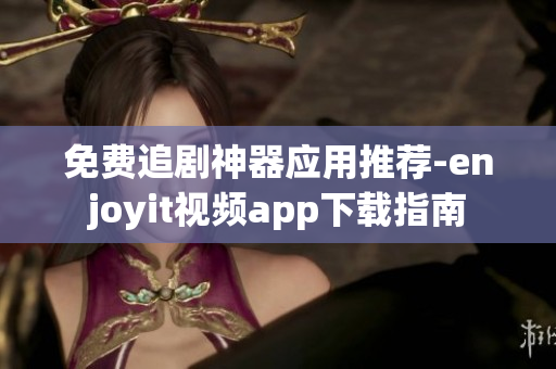 免费追剧神器应用推荐-enjoyit视频app下载指南