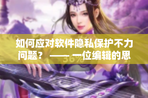 如何应对软件隐私保护不力问题？ —— 一位编辑的思考