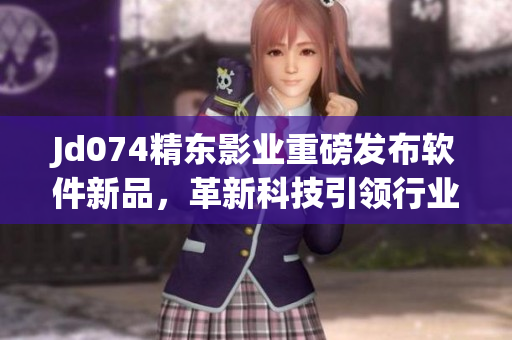 Jd074精东影业重磅发布软件新品，革新科技引领行业发展