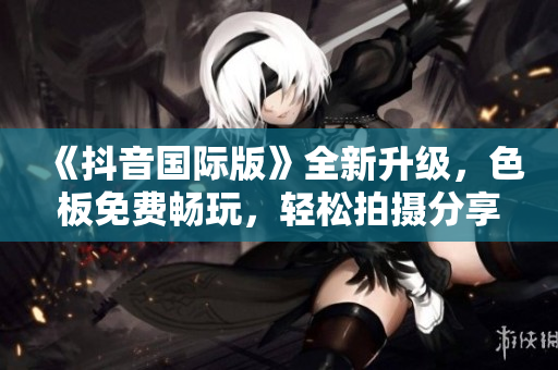 《抖音国际版》全新升级，色板免费畅玩，轻松拍摄分享，创意无限展现！