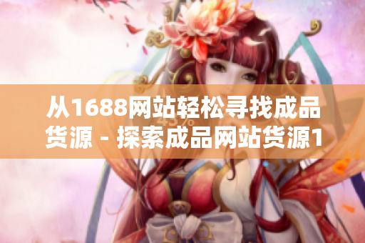 从1688网站轻松寻找成品货源 - 探索成品网站货源1688的优势