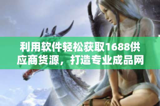 利用软件轻松获取1688供应商货源，打造专业成品网站