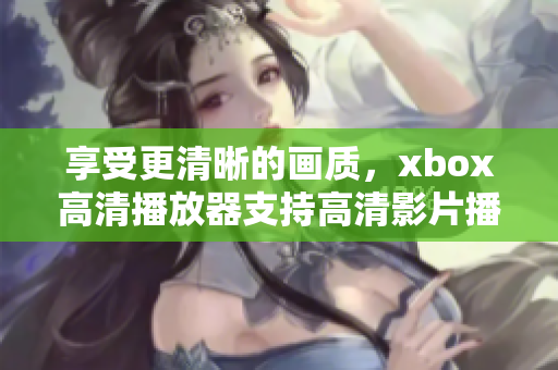 享受更清晰的画质，xbox高清播放器支持高清影片播放