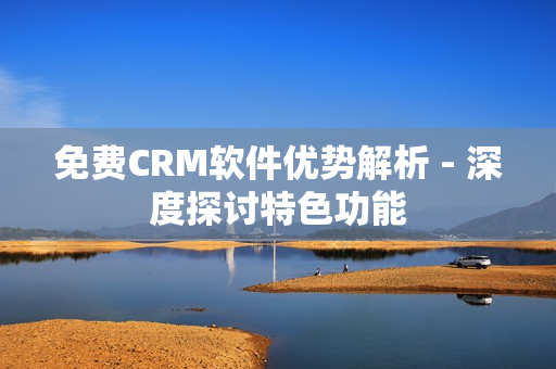 免费CRM软件优势解析 - 深度探讨特色功能