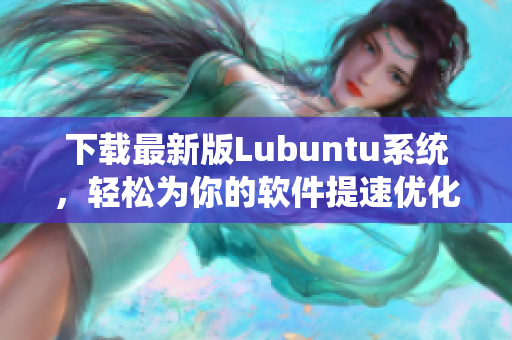 下载最新版Lubuntu系统，轻松为你的软件提速优化！