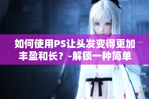 如何使用PS让头发变得更加丰盈和长？-解锁一种简单而实用的方法