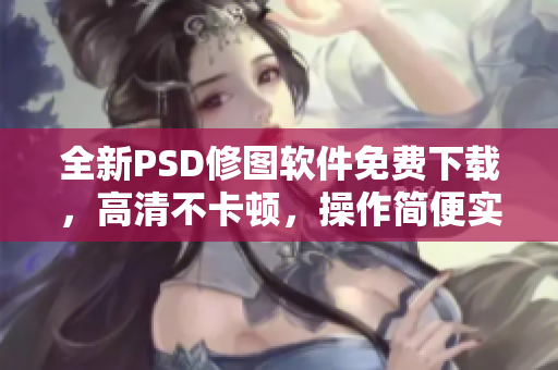 全新PSD修图软件免费下载，高清不卡顿，操作简便实用