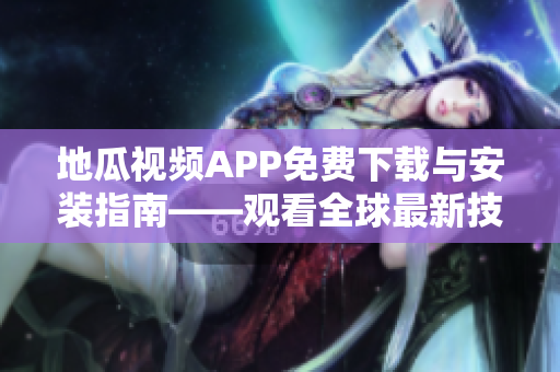 地瓜视频APP免费下载与安装指南——观看全球最新技术资讯