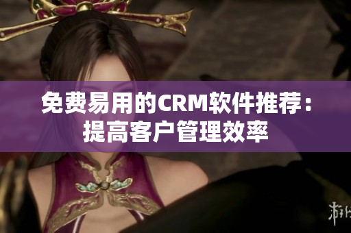 免费易用的CRM软件推荐：提高客户管理效率