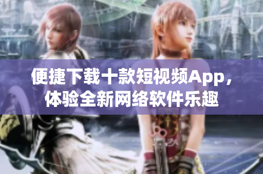 便捷下载十款短视频App，体验全新网络软件乐趣