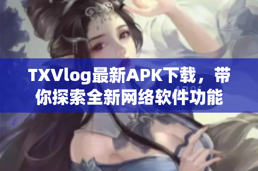 TXVlog最新APK下载，带你探索全新网络软件功能