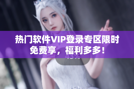 热门软件VIP登录专区限时免费享，福利多多！