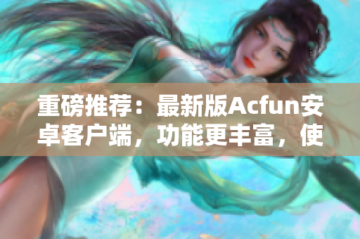 重磅推荐：最新版Acfun安卓客户端，功能更丰富，使用更稳定！