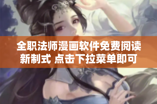 全职法师漫画软件免费阅读新制式 点击下拉菜单即可瞬间观赏！