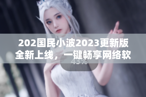 202国民小波2023更新版全新上线，一键畅享网络软件乐趣